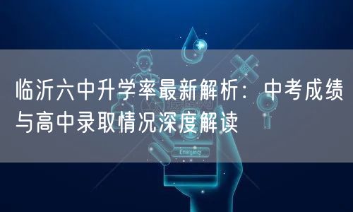 临沂六中升学率最新解析：中考成绩与高中录取情况深度解读