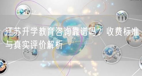 江苏升学教育咨询靠谱吗?收费标准与真实评价解析 江苏升学教育咨询靠谱吗?收费标准与真实评价解析