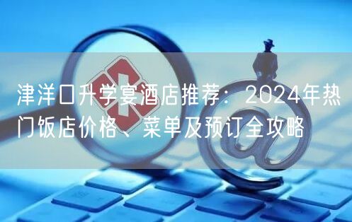 津洋口升学宴酒店推荐：2024年热门饭店价格、菜单及预订全攻略