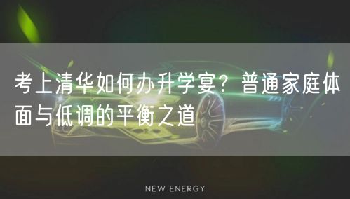 考上清华如何办升学宴?普通家庭体面与低调的平衡之道 考上清华如何办升学宴?普通家庭体面与低调的平衡之道