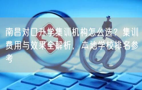 南昌对口升学集训机构怎么选?集训费用与效果全解析,本地学校排名参考 南昌对口升学集训机构怎么选?集训费用与效果全解析,本地学校排名参考