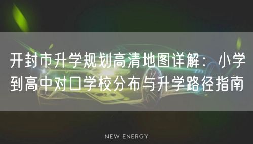开封市升学规划高清地图详解:小学到高中对口学校分布与升学路径指南 开封市升学规划高清地图详解:小学到高中对口学校分布与升学路径指南
