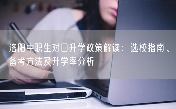 洛阳中职生对口升学政策解读:选校指南、备考方法及升学率分析 洛阳中职生对口升学政策解读:选校指南、备考方法及升学率分析