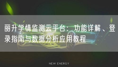 丽升学情监测云平台：功能详解、登录指南与数据分析应用教程