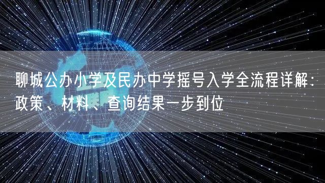 聊城公办小学及民办中学摇号入学全流程详解：政策、材料、查询结果一步到位