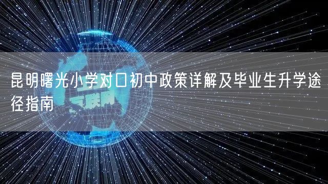 昆明曙光小学对口初中政策详解及毕业生升学途径指南 昆明曙光小学对口初中政策详解及毕业生升学途径指南