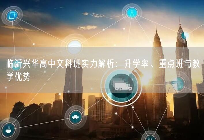 临沂兴华高中文科班实力解析:升学率、重点班与教学优势 临沂兴华高中文科班实力解析:升学率、重点班与教学优势