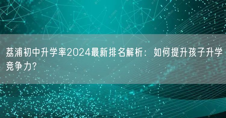 荔浦初中升学率2024最新排名解析：如何提升孩子升学竞争力？