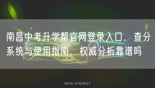 南昌中考升学帮官网登录入口,查分系统与使用指南,权威分析靠谱吗 南昌中考升学帮官网登录入口,查分系统与使用指南,权威分析靠谱吗