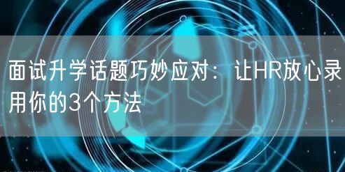 面试升学话题巧妙应对：让HR放心录用你的3个方法