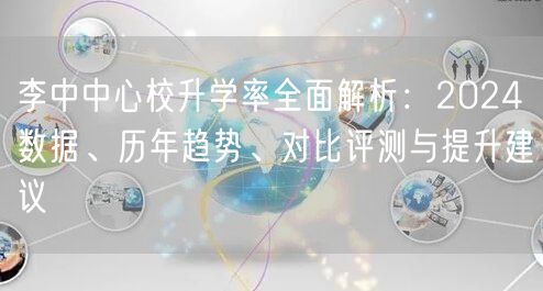 李中中心校升学率全面解析:2024数据、历年趋势、对比评测与提升建议 李中中心校升学率全面解析:2024数据、历年趋势、对比评测与提升建议
