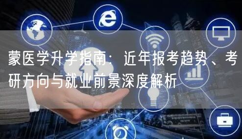 蒙医学升学指南：近年报考趋势、考研方向与就业前景深度解析