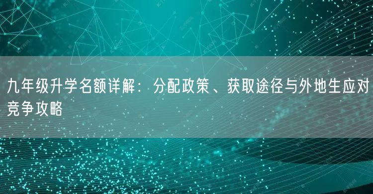 九年级升学名额详解:分配政策、获取途径与外地生应对竞争攻略 九年级升学名额详解:分配政策、获取途径与外地生应对竞争攻略