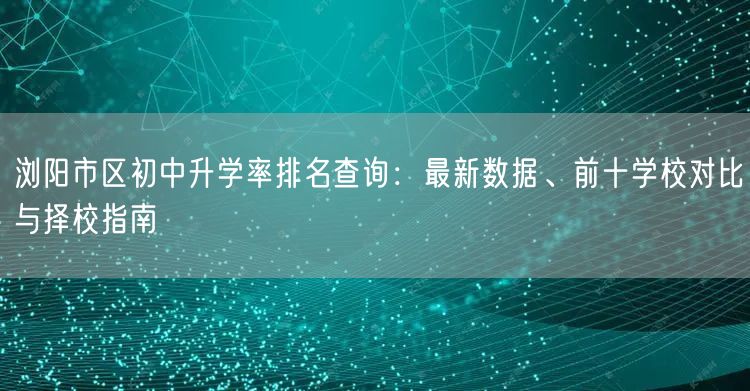 浏阳市区初中升学率排名查询：最新数据、前十学校对比与择校指南