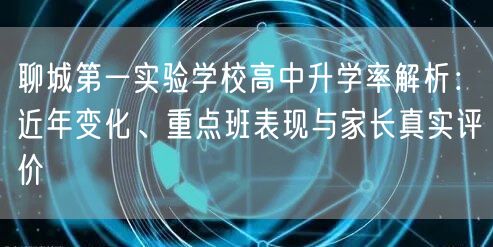 聊城第一实验学校高中升学率解析:近年变化、重点班表现与家长真实评价 聊城第一实验学校高中升学率解析:近年变化、重点班表现与家长真实评价