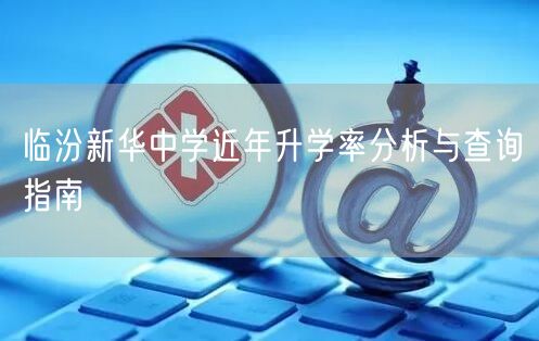 临汾新华中学近年升学率分析与查询指南 临汾新华中学近年升学率分析与查询指南