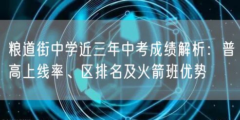 粮道街中学近三年中考成绩解析：普高上线率、区排名及火箭班优势