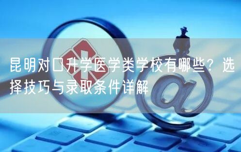 昆明对口升学医学类学校有哪些?选择技巧与录取条件详解 昆明对口升学医学类学校有哪些?选择技巧与录取条件详解