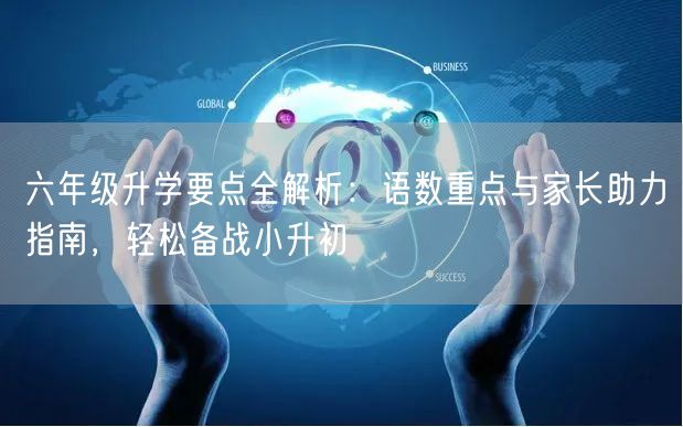 六年级升学要点全解析:语数重点与家长助力指南,轻松备战小升初 六年级升学要点全解析:语数重点与家长助力指南,轻松备战小升初