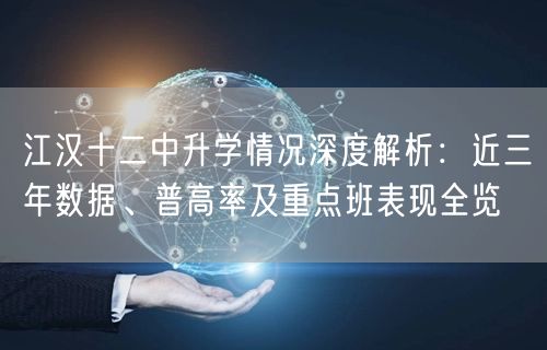 江汉十二中升学情况深度解析:近三年数据、普高率及重点班表现全览 江汉十二中升学情况深度解析:近三年数据、普高率及重点班表现全览