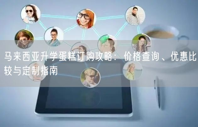 马来西亚升学蛋糕订购攻略:价格查询、优惠比较与定制指南 马来西亚升学蛋糕订购攻略:价格查询、优惠比较与定制指南