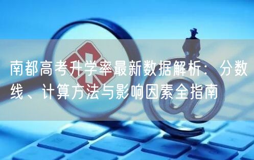 南都高考升学率最新数据解析:分数线、计算方法与影响因素全指南 南都高考升学率最新数据解析:分数线、计算方法与影响因素全指南