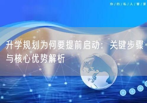 升学规划为何要提前启动:关键步骤与核心优势解析 升学规划为何要提前启动:关键步骤与核心优势解析