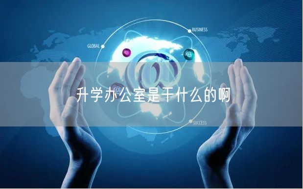 升学办公室是干什么的啊 升学办公室是干什么的啊