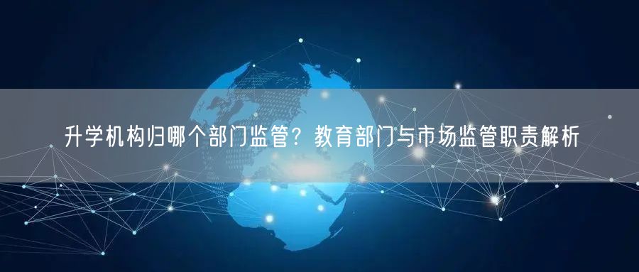 升学机构归哪个部门监管?教育部门与市场监管职责解析 升学机构归哪个部门监管?教育部门与市场监管职责解析