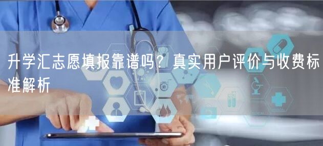 升学汇志愿填报靠谱吗?真实用户评价与收费标准解析 升学汇志愿填报靠谱吗?真实用户评价与收费标准解析