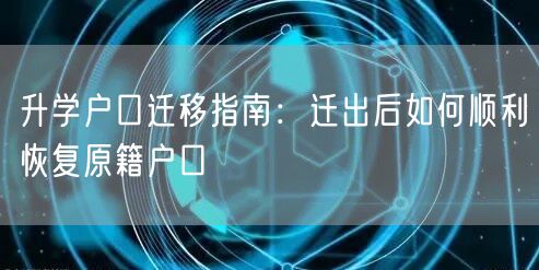升学户口迁移指南:迁出后如何顺利恢复原籍户口 升学户口迁移指南:迁出后如何顺利恢复原籍户口