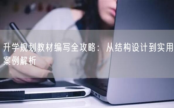 升学规划教材编写全攻略:从结构设计到实用案例解析 升学规划教材编写全攻略:从结构设计到实用案例解析