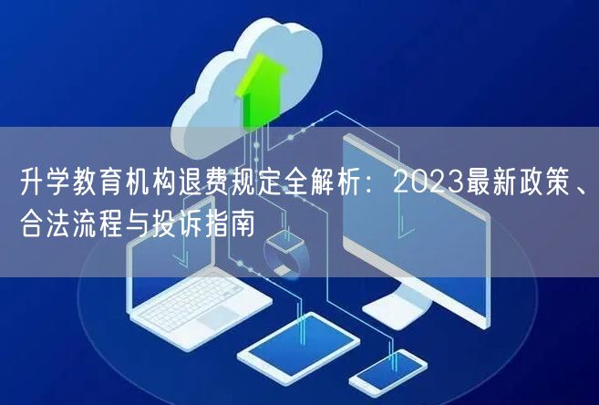 升学教育机构退费规定全解析:2023最新政策、合法流程与投诉指南 升学教育机构退费规定全解析:2023最新政策、合法流程与投诉指南