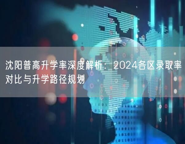 沈阳普高升学率深度解析:2024各区录取率对比与升学路径规划 沈阳普高升学率深度解析:2024各区录取率对比与升学路径规划