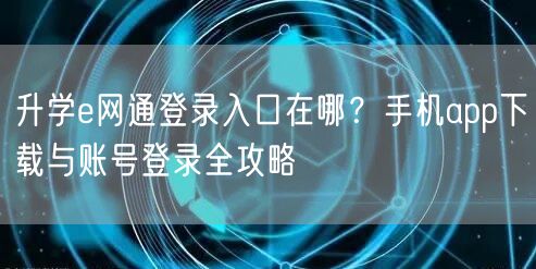 升学e网通登录入口在哪?手机app下载与账号登录全攻略 升学e网通登录入口在哪?手机app下载与账号登录全攻略