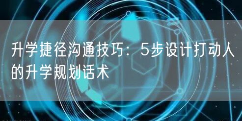 升学捷径沟通技巧:5步设计打动人的升学规划话术 升学捷径沟通技巧:5步设计打动人的升学规划话术