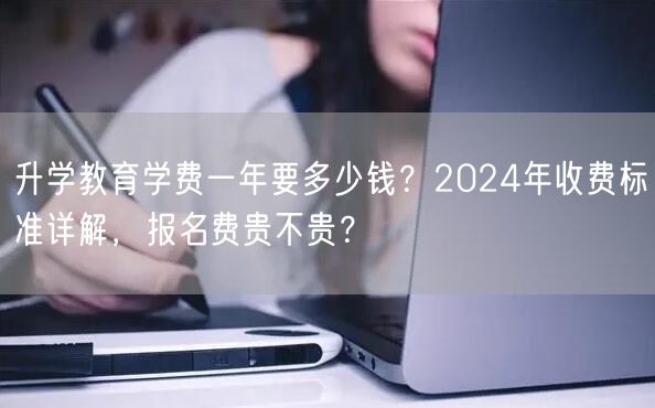 升学教育学费一年要多少钱?2024年收费标准详解,报名费贵不贵? 升学教育学费一年要多少钱?2024年收费标准详解,报名费贵不贵?