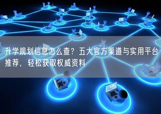 升学规划信息怎么查?五大官方渠道与实用平台推荐,轻松获取权威资料 升学规划信息怎么查?五大官方渠道与实用平台推荐,轻松获取权威资料
