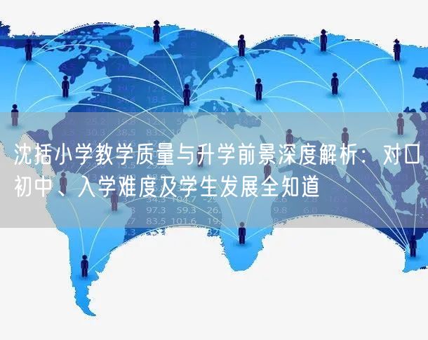 沈括小学教学质量与升学前景深度解析:对口初中、入学难度及学生发展全知道 沈括小学教学质量与升学前景深度解析:对口初中、入学难度及学生发展全知道