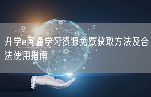 升学e网通学习资源免费获取方法及合法使用指南 升学e网通学习资源免费获取方法及合法使用指南