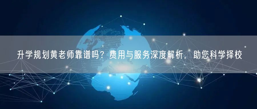 升学规划黄老师靠谱吗?费用与服务深度解析,助您科学择校 升学规划黄老师靠谱吗?费用与服务深度解析,助您科学择校