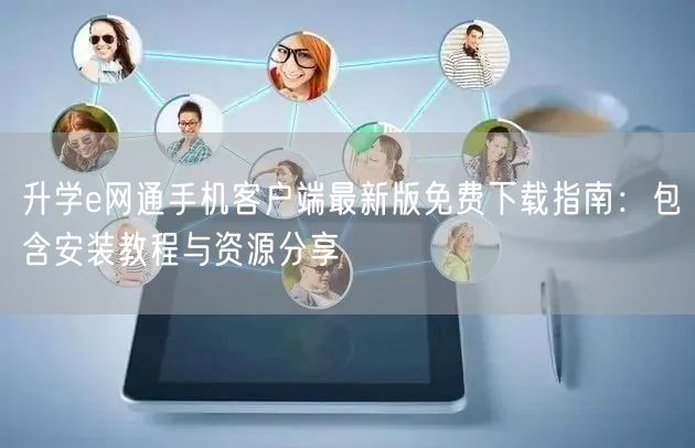 升学e网通手机客户端最新版免费下载指南:包含安装教程与资源分享 升学e网通手机客户端最新版免费下载指南:包含安装教程与资源分享