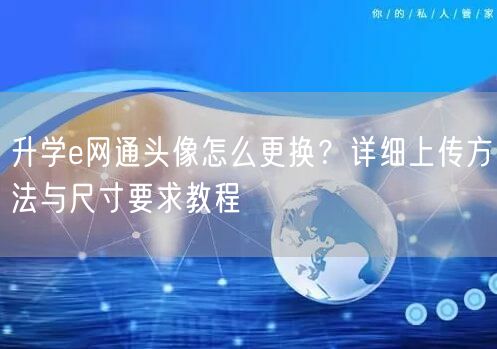 升学e网通头像怎么更换？详细上传方法与尺寸要求教程