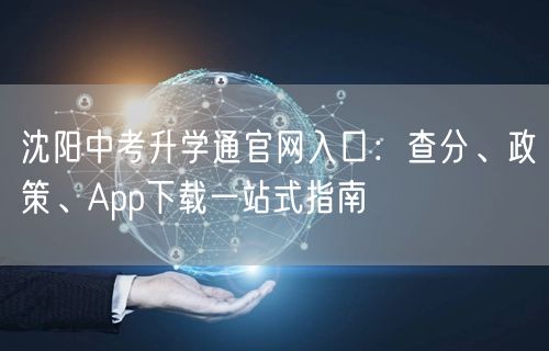沈阳中考升学通官网入口:查分、政策、App下载一站式指南 沈阳中考升学通官网入口:查分、政策、App下载一站式指南