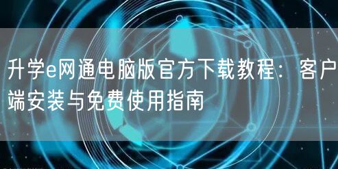 升学e网通电脑版官方下载教程:客户端安装与免费使用指南 升学e网通电脑版官方下载教程:客户端安装与免费使用指南