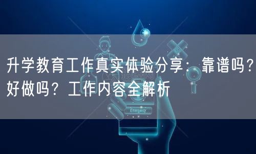 升学教育工作真实体验分享：靠谱吗？好做吗？工作内容全解析