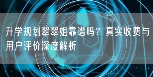 升学规划翠翠姐靠谱吗?真实收费与用户评价深度解析 升学规划翠翠姐靠谱吗?真实收费与用户评价深度解析
