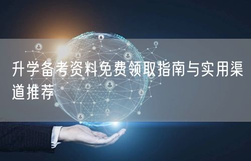 升学备考资料免费领取指南与实用渠道推荐 升学备考资料免费领取指南与实用渠道推荐