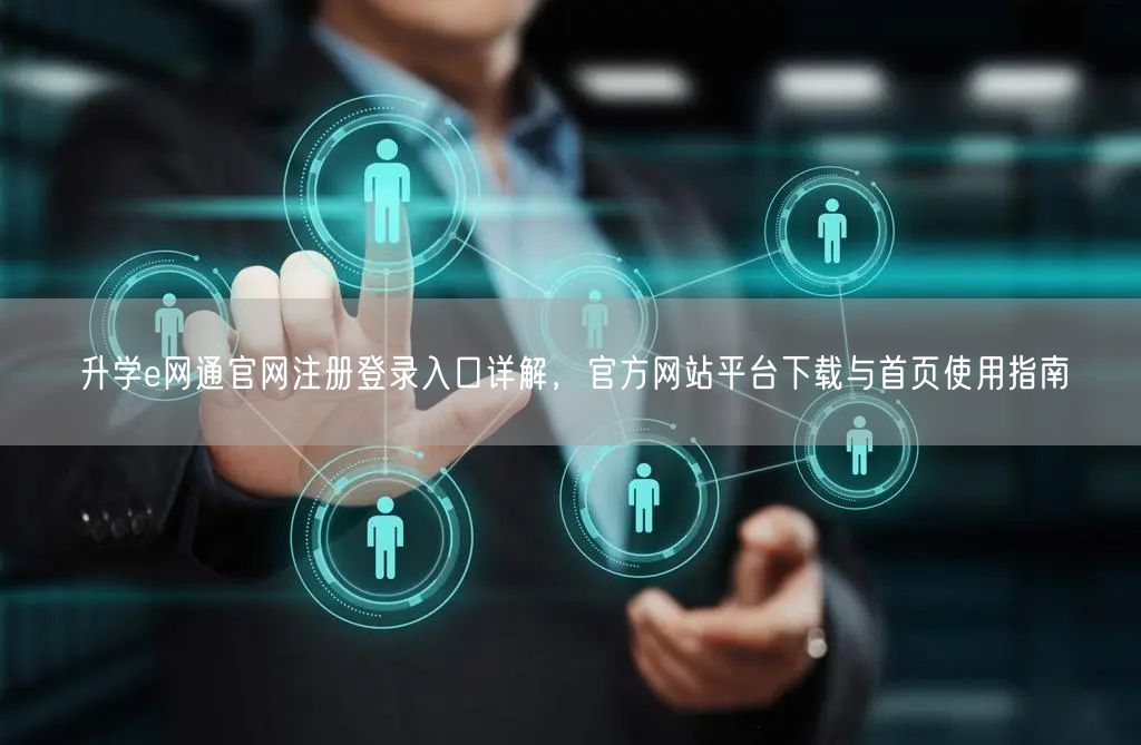 升学e网通官网注册登录入口详解,官方网站平台下载与首页使用指南 升学e网通官网注册登录入口详解,官方网站平台下载与首页使用指南
