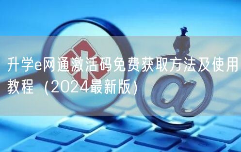 升学e网通激活码免费获取方法及使用教程(2024最新版) 升学e网通激活码免费获取方法及使用教程(2024最新版)